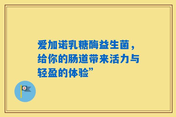 爱加诺乳糖酶益生菌，给你的肠道带来活力与轻盈的体验”