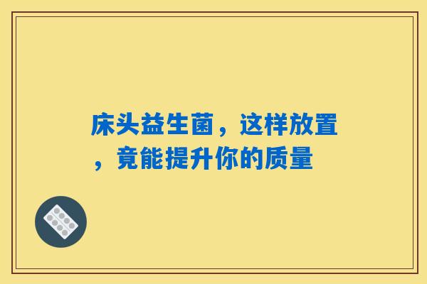 床头益生菌,这样放置,竟能提升你的质量 床头益生菌,这样放置,竟能提升你的质量
