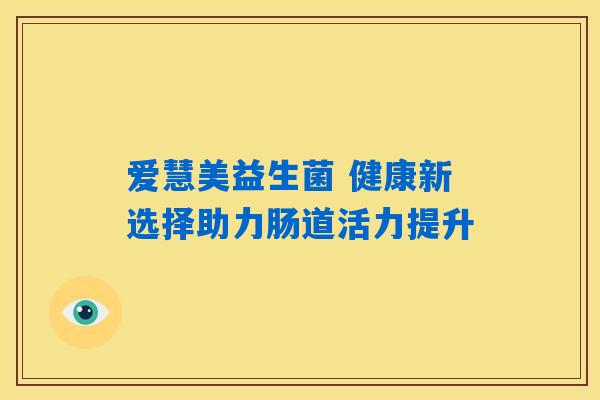 爱慧美益生菌 健康新选择助力肠道活力提升