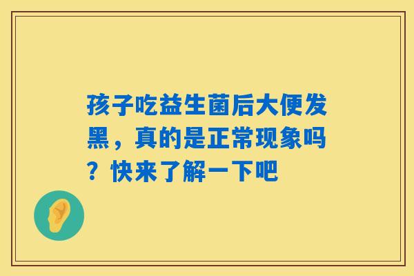 孩子吃益生菌后大便发黑,真的是正常现象吗?快来了解一下吧 孩子吃益生菌后大便发黑,真的是正常现象吗?快来了解一下吧