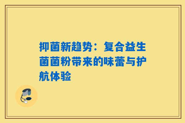 抑菌新趋势：复合益生菌菌粉带来的味蕾与护航体验