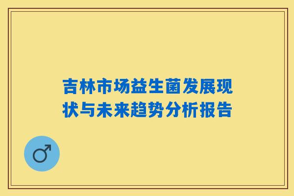 吉林市场益生菌发展现状与未来趋势分析报告