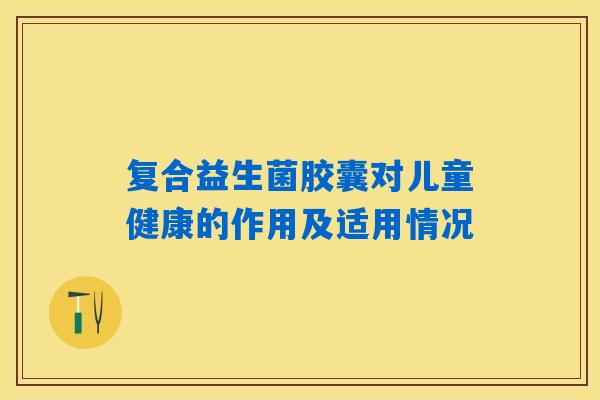 复合益生菌胶囊对儿童健康的作用及适用情况