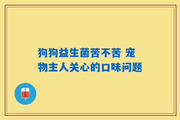 狗狗益生菌苦不苦 宠物主人关心的口味问题
