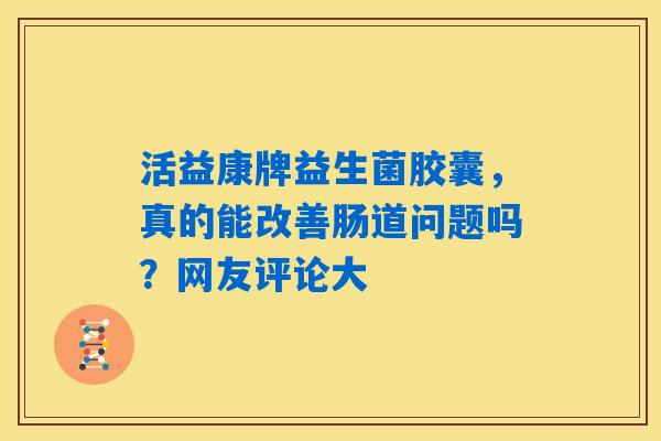 活益康牌益生菌胶囊，真的能改善肠道问题吗？网友评论大