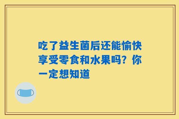 吃了益生菌后还能愉快享受零食和水果吗?你一定想知道 吃了益生菌后还能愉快享受零食和水果吗?你一定想知道