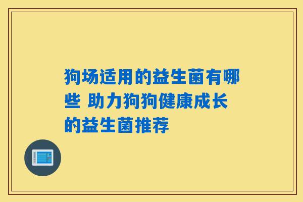 狗场适用的益生菌有哪些 助力狗狗健康成长的益生菌推荐