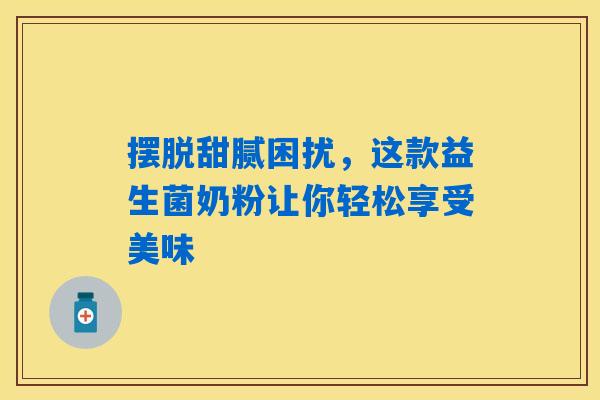 摆脱甜腻困扰,这款益生菌奶粉让你轻松享受美味 摆脱甜腻困扰,这款益生菌奶粉让你轻松享受美味