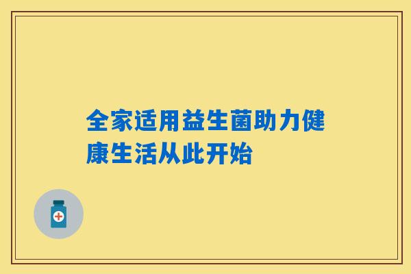 全家适用益生菌助力健康生活从此开始 全家适用益生菌助力健康生活从此开始