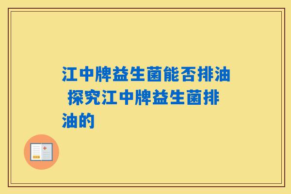 江中牌益生菌能否排油 探究江中牌益生菌排油的 江中牌益生菌能否排油 探究江中牌益生菌排油的
