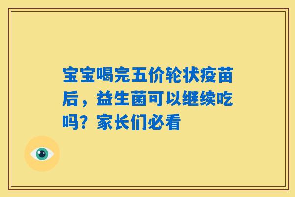 宝宝喝完五价轮状疫苗后,益生菌可以继续吃吗?家长们必看 宝宝喝完五价轮状疫苗后,益生菌可以继续吃吗?家长们必看