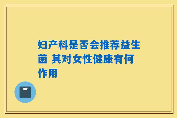 妇产科是否会推荐益生菌 其对女性健康有何作用