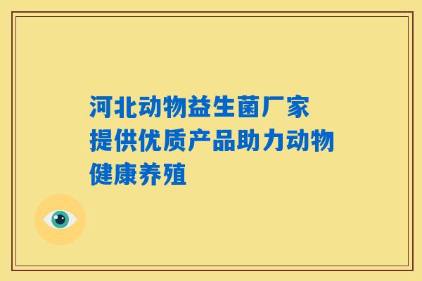河北动物益生菌厂家 提供优质产品助力动物健康养殖 河北动物益生菌厂家 提供优质产品助力动物健康养殖