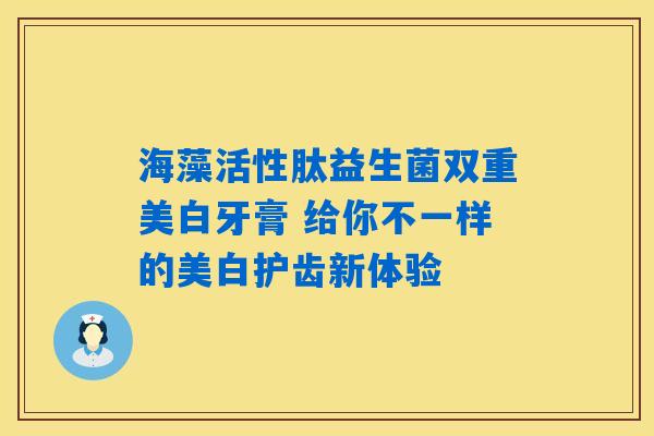 海藻活性肽益生菌双重美白牙膏 给你不一样的美白护齿新体验 海藻活性肽益生菌双重美白牙膏 给你不一样的美白护齿新体验