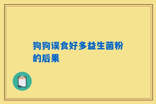 狗狗误食好多益生菌粉的后果