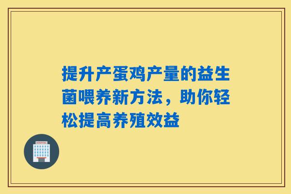 提升产蛋鸡产量的益生菌喂养新方法，助你轻松提高养殖效益