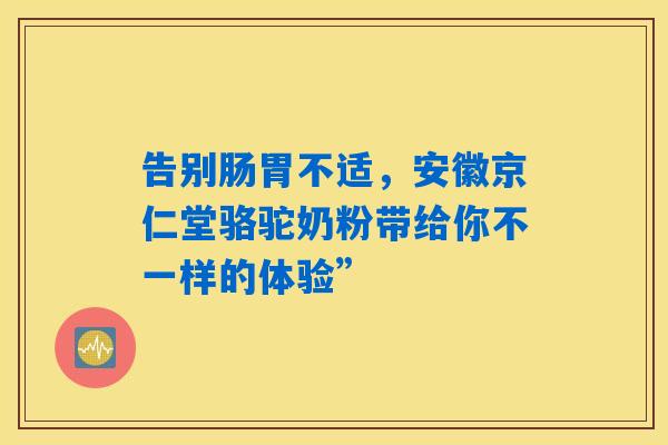 告别肠胃不适,安徽京仁堂骆驼奶粉带给你不一样的体验” 告别肠胃不适,安徽京仁堂骆驼奶粉带给你不一样的体验”