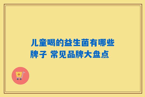 儿童喝的益生菌有哪些牌子 常见品牌大盘点