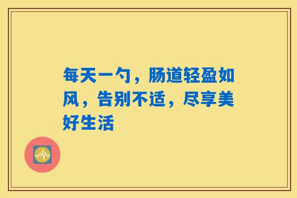 每天一勺,肠道轻盈如风,告别不适,尽享美好生活 每天一勺,肠道轻盈如风,告别不适,尽享美好生活