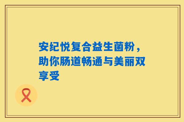 安纪悦复合益生菌粉，助你肠道畅通与美丽双享受