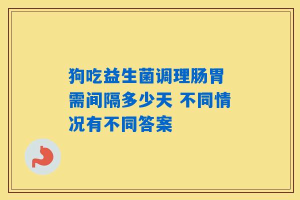狗吃益生菌调理肠胃 需间隔多少天 不同情况有不同答案