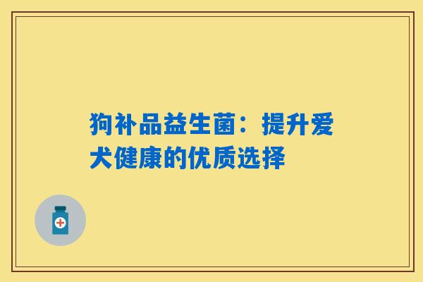 狗补品益生菌:提升爱犬健康的优质选择 狗补品益生菌:提升爱犬健康的优质选择