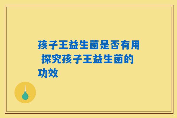 孩子王益生菌是否有用 探究孩子王益生菌的功效 孩子王益生菌是否有用 探究孩子王益生菌的功效