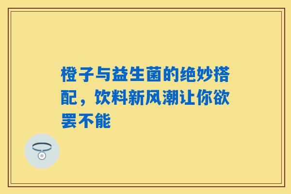 橙子与益生菌的绝妙搭配，饮料新风潮让你欲罢不能