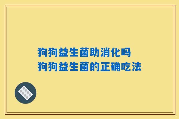 狗狗益生菌助消化吗 狗狗益生菌的正确吃法 狗狗益生菌助消化吗 狗狗益生菌的正确吃法