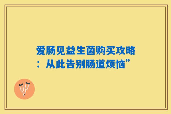 爱肠见益生菌购买攻略:从此告别肠道烦恼” 爱肠见益生菌购买攻略:从此告别肠道烦恼”