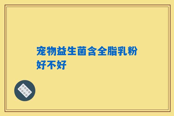 宠物益生菌含全脂乳粉好不好