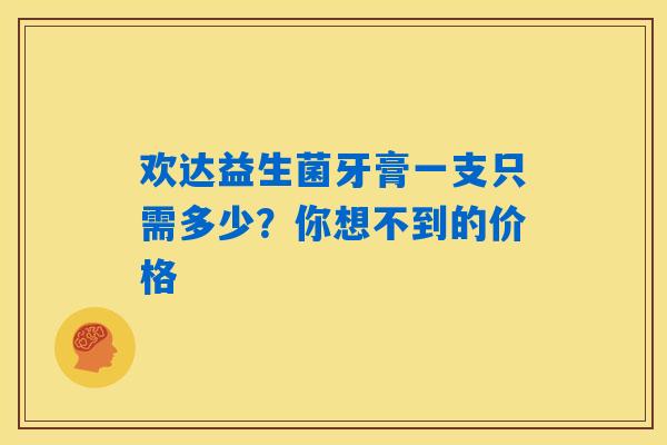 详细阅读:欢达益生菌牙膏一支只需多少?你想不到的价格 欢达益生菌牙膏一支只需多少?你想不到的价格