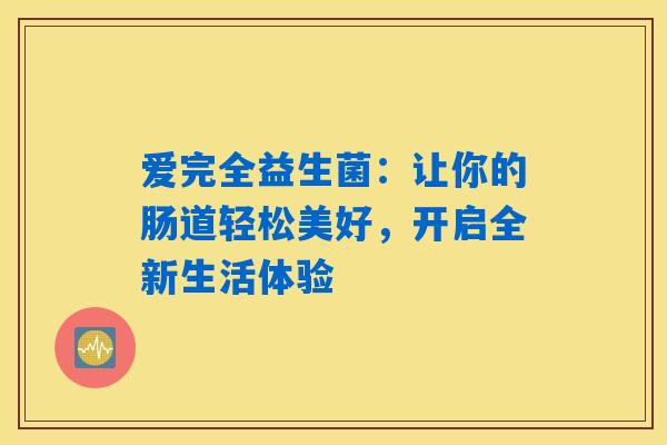 爱完全益生菌:让你的肠道轻松美好,开启全新生活体验 爱完全益生菌:让你的肠道轻松美好,开启全新生活体验