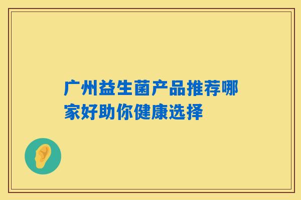 广州益生菌产品推荐哪家好助你健康选择
