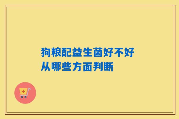狗粮配益生菌好不好 从哪些方面判断