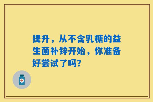 提升，从不含乳糖的益生菌补锌开始，你准备好尝试了吗？