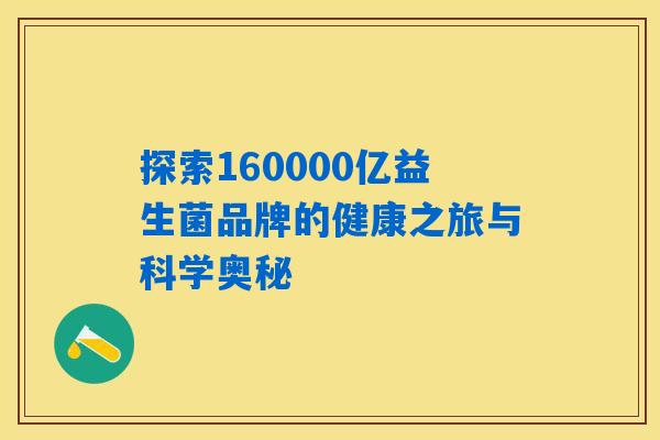 详细阅读:探索160000亿益生菌品牌的健康之旅与科学奥秘 探索160000亿益生菌品牌的健康之旅与科学奥秘