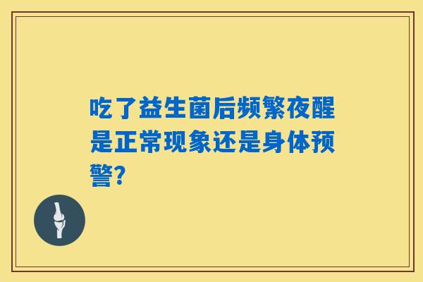 吃了益生菌后频繁夜醒是正常现象还是身体预警? 吃了益生菌后频繁夜醒是正常现象还是身体预警?