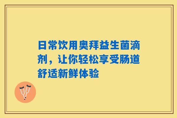 详细阅读:日常饮用奥拜益生菌滴剂,让你轻松享受肠道舒适新鲜体验 日常饮用奥拜益生菌滴剂,让你轻松享受肠道舒适新鲜体验