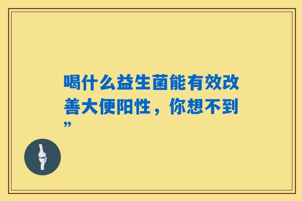 喝什么益生菌能有效改善大便阳性,你想不到” 喝什么益生菌能有效改善大便阳性,你想不到”