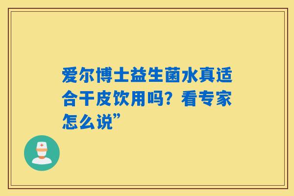 详细阅读:爱尔博士益生菌水真适合干皮饮用吗?看专家怎么说” 爱尔博士益生菌水真适合干皮饮用吗?看专家怎么说”