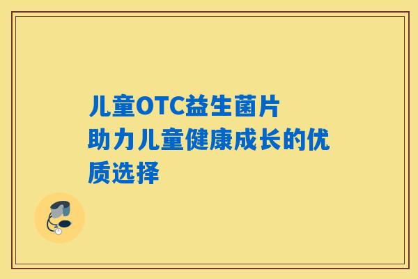 儿童OTC益生菌片 助力儿童健康成长的优质选择