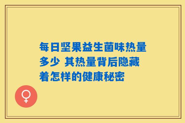 每日坚果益生菌味热量多少 其热量背后隐藏着怎样的健康秘密 每日坚果益生菌味热量多少 其热量背后隐藏着怎样的健康秘密