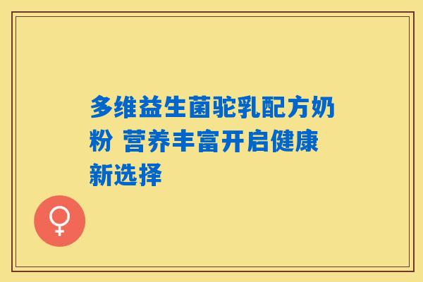 多维益生菌驼乳配方奶粉 营养丰富开启健康新选择