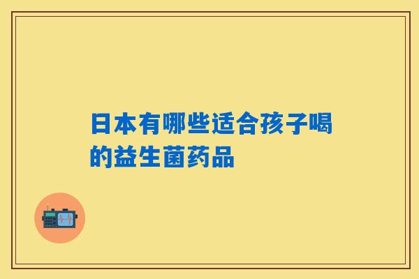 日本有哪些适合孩子喝的益生菌药品 日本有哪些适合孩子喝的益生菌药品