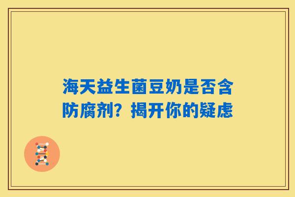 详细阅读:海天益生菌豆奶是否含防腐剂?揭开你的疑虑 海天益生菌豆奶是否含防腐剂?揭开你的疑虑