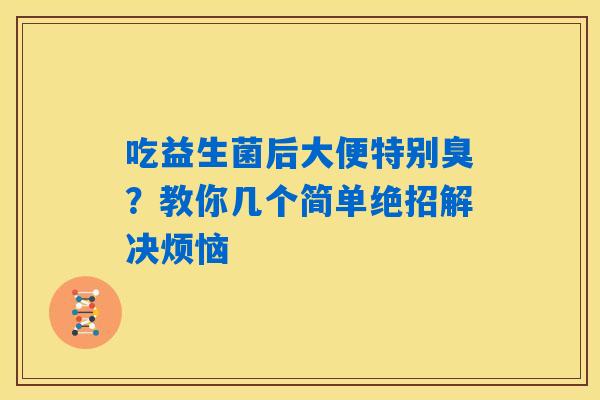 吃益生菌后大便特别臭？教你几个简单绝招解决烦恼