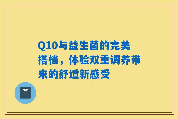 Q10与益生菌的完美搭档,体验双重调养带来的舒适新感受 Q10与益生菌的完美搭档,体验双重调养带来的舒适新感受