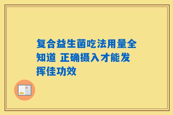 复合益生菌吃法用量全知道 正确摄入才能发挥佳功效 复合益生菌吃法用量全知道 正确摄入才能发挥佳功效
