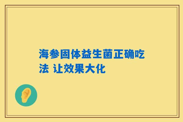 海参固体益生菌正确吃法 让效果大化 海参固体益生菌正确吃法 让效果大化